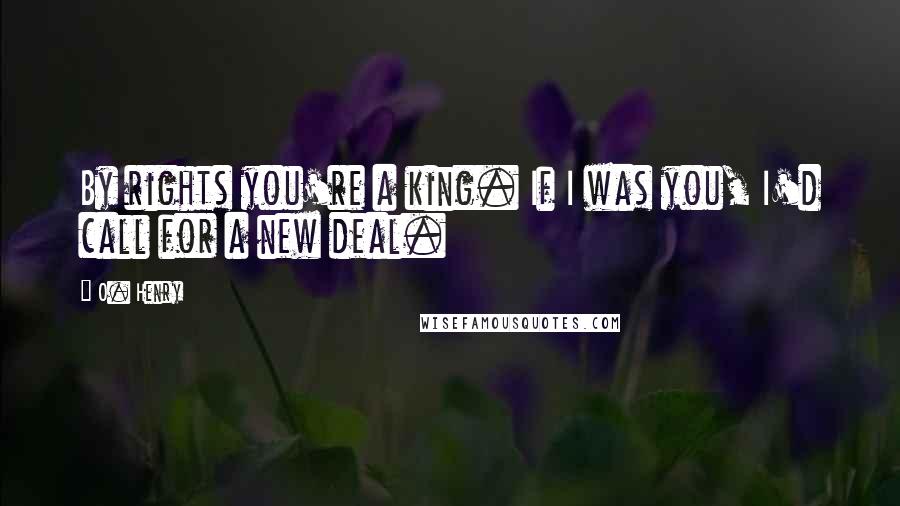 O. Henry Quotes: By rights you're a king. If I was you, I'd call for a new deal.