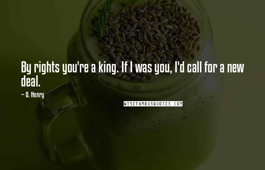 O. Henry Quotes: By rights you're a king. If I was you, I'd call for a new deal.