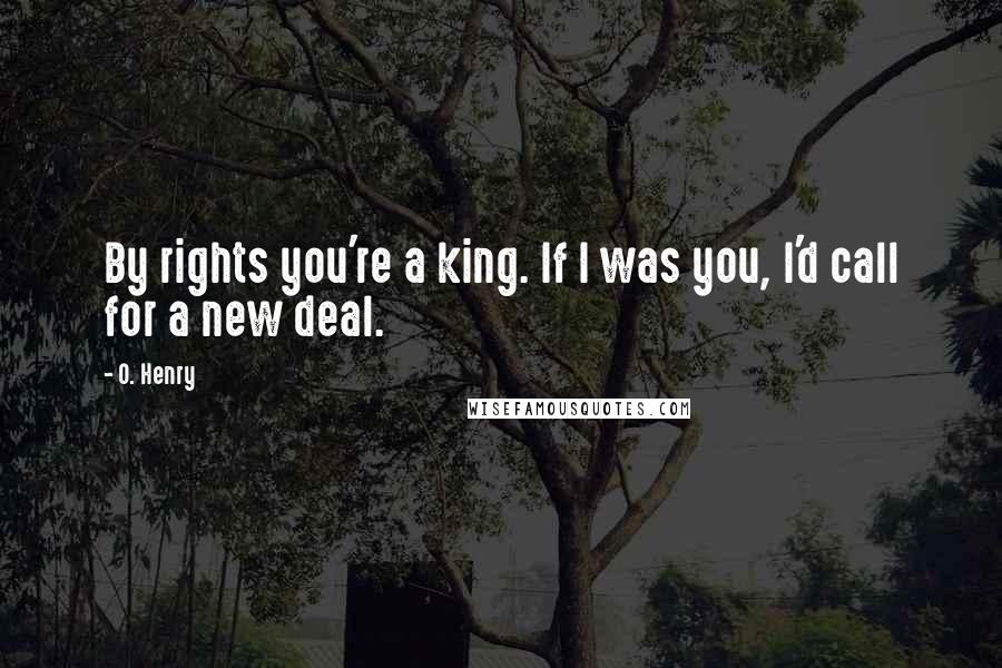O. Henry Quotes: By rights you're a king. If I was you, I'd call for a new deal.