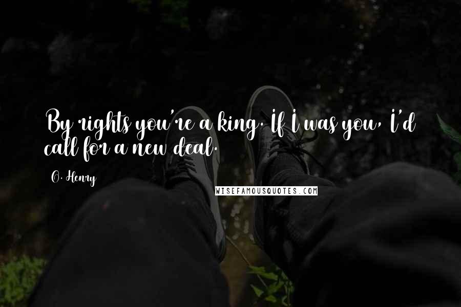 O. Henry Quotes: By rights you're a king. If I was you, I'd call for a new deal.