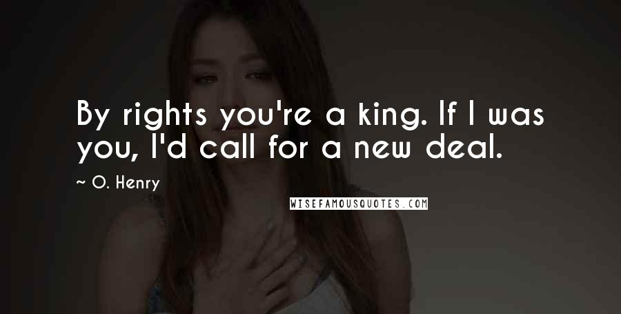 O. Henry Quotes: By rights you're a king. If I was you, I'd call for a new deal.