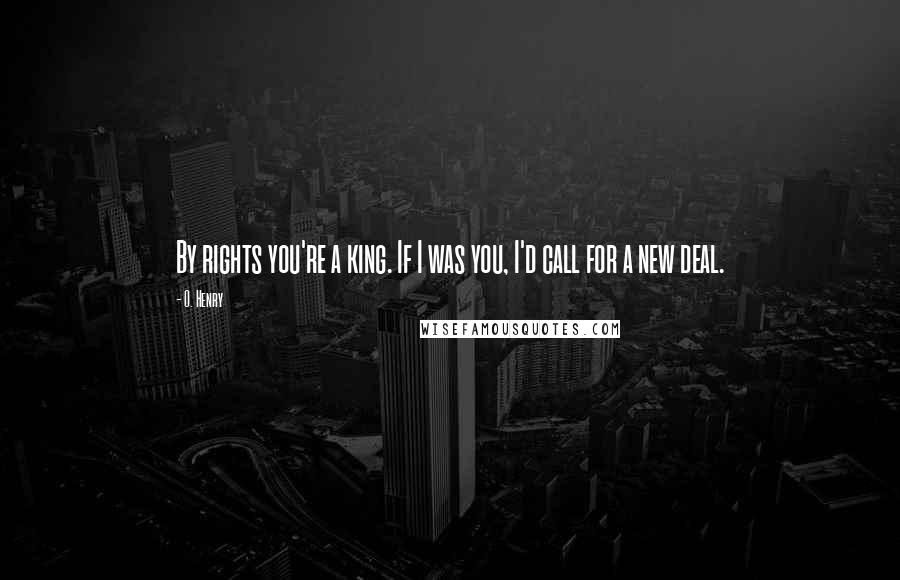 O. Henry Quotes: By rights you're a king. If I was you, I'd call for a new deal.