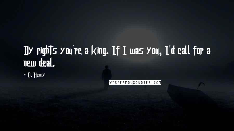 O. Henry Quotes: By rights you're a king. If I was you, I'd call for a new deal.