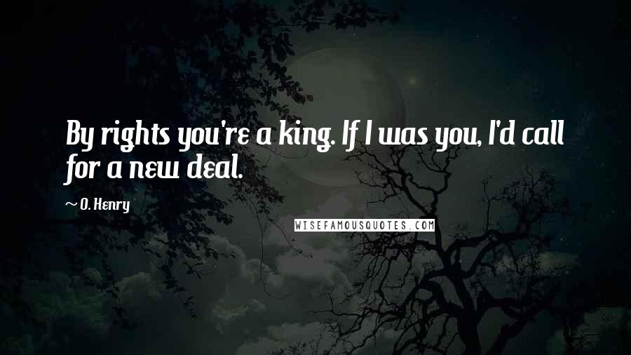 O. Henry Quotes: By rights you're a king. If I was you, I'd call for a new deal.