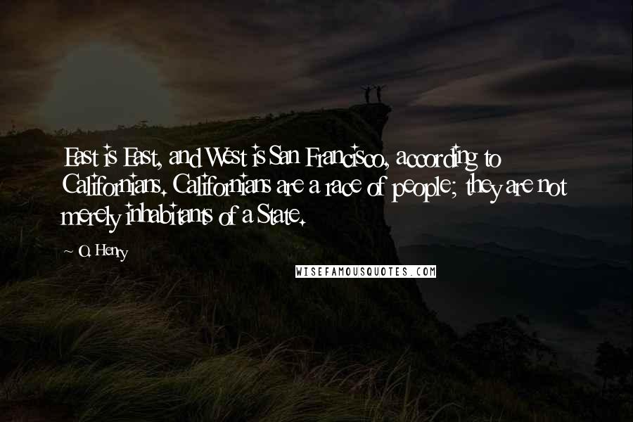 O. Henry Quotes: East is East, and West is San Francisco, according to Californians. Californians are a race of people; they are not merely inhabitants of a State.