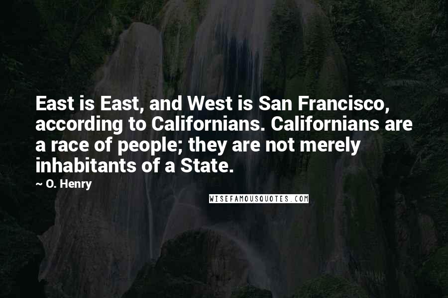 O. Henry Quotes: East is East, and West is San Francisco, according to Californians. Californians are a race of people; they are not merely inhabitants of a State.