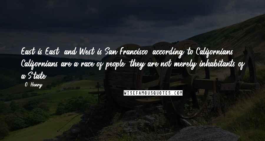 O. Henry Quotes: East is East, and West is San Francisco, according to Californians. Californians are a race of people; they are not merely inhabitants of a State.