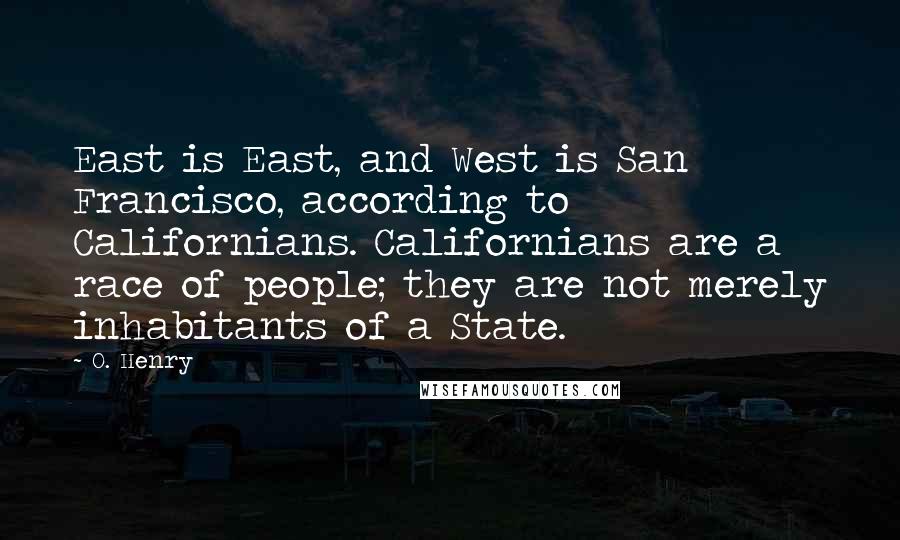 O. Henry Quotes: East is East, and West is San Francisco, according to Californians. Californians are a race of people; they are not merely inhabitants of a State.