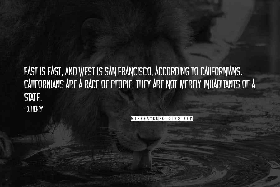 O. Henry Quotes: East is East, and West is San Francisco, according to Californians. Californians are a race of people; they are not merely inhabitants of a State.