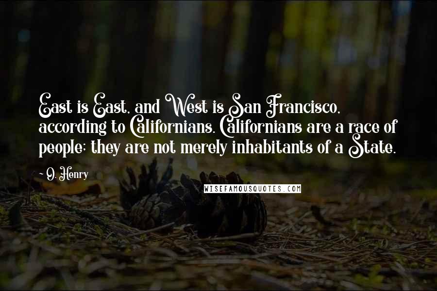 O. Henry Quotes: East is East, and West is San Francisco, according to Californians. Californians are a race of people; they are not merely inhabitants of a State.