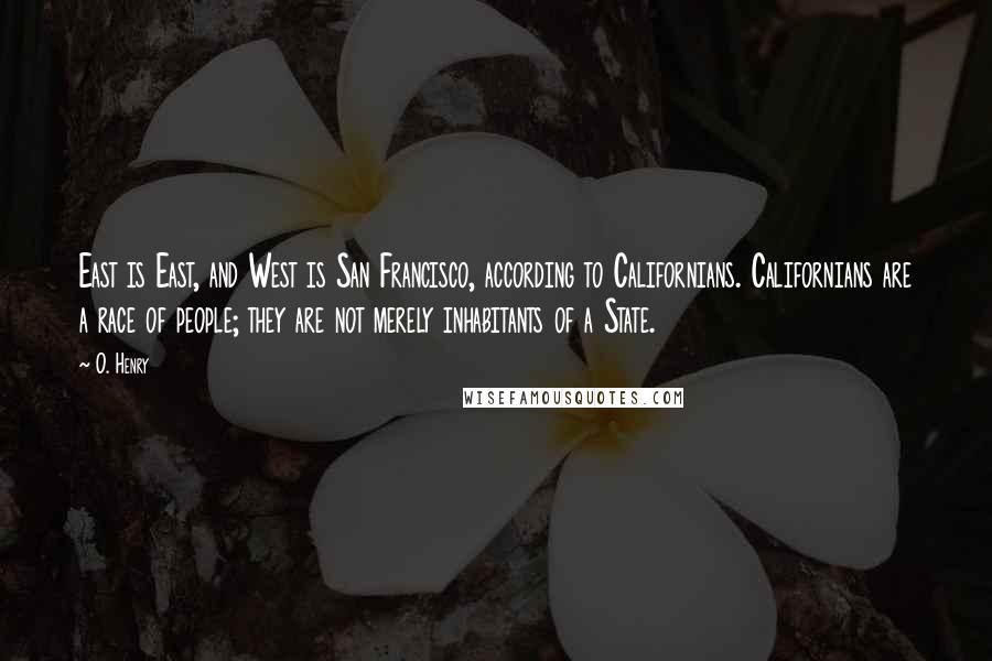 O. Henry Quotes: East is East, and West is San Francisco, according to Californians. Californians are a race of people; they are not merely inhabitants of a State.