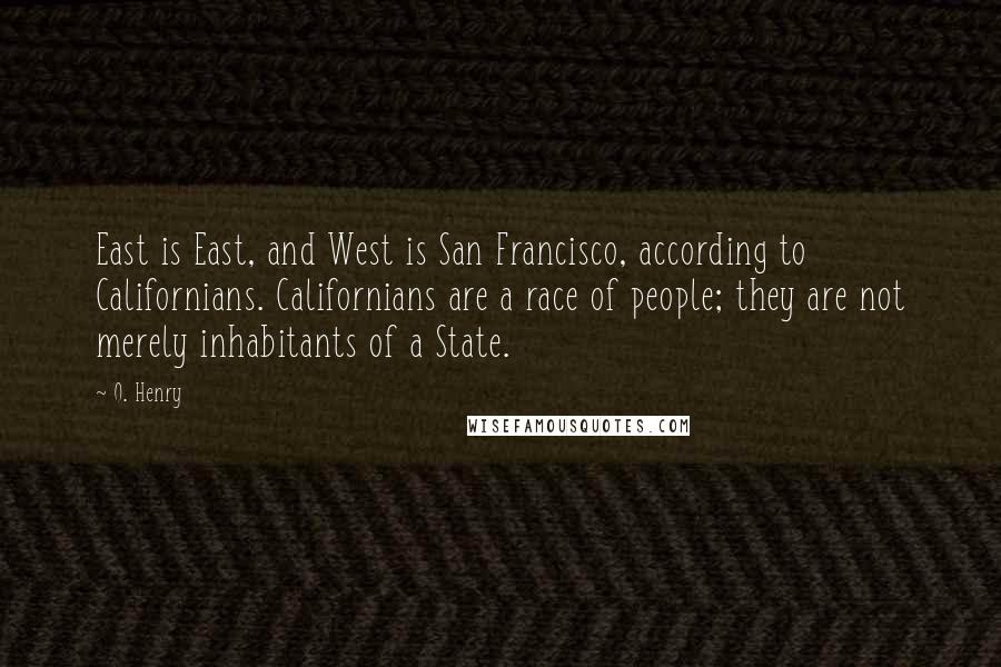 O. Henry Quotes: East is East, and West is San Francisco, according to Californians. Californians are a race of people; they are not merely inhabitants of a State.