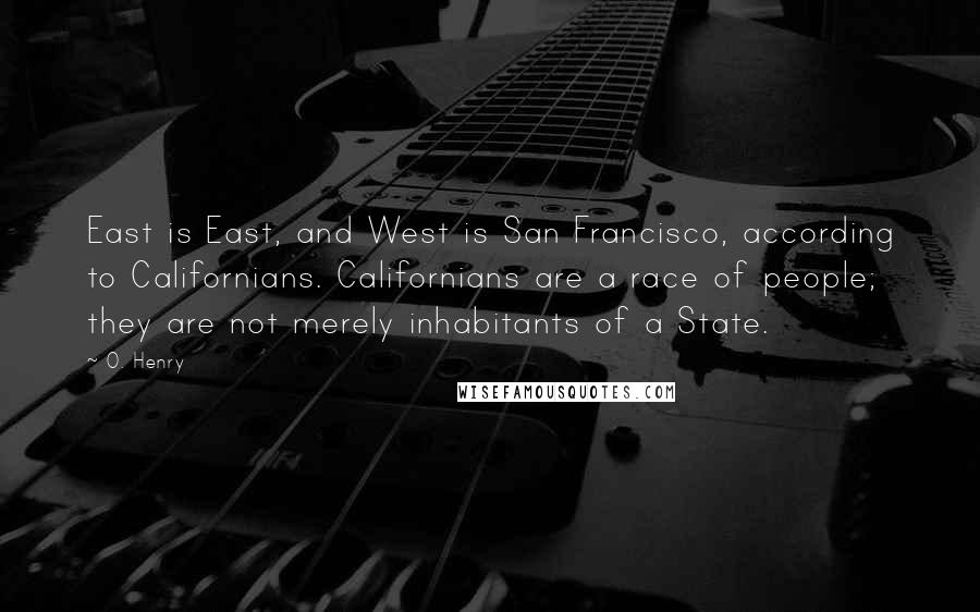 O. Henry Quotes: East is East, and West is San Francisco, according to Californians. Californians are a race of people; they are not merely inhabitants of a State.