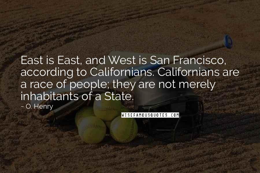 O. Henry Quotes: East is East, and West is San Francisco, according to Californians. Californians are a race of people; they are not merely inhabitants of a State.