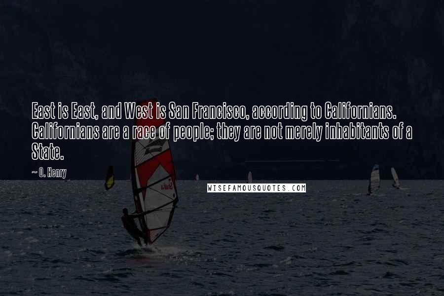 O. Henry Quotes: East is East, and West is San Francisco, according to Californians. Californians are a race of people; they are not merely inhabitants of a State.