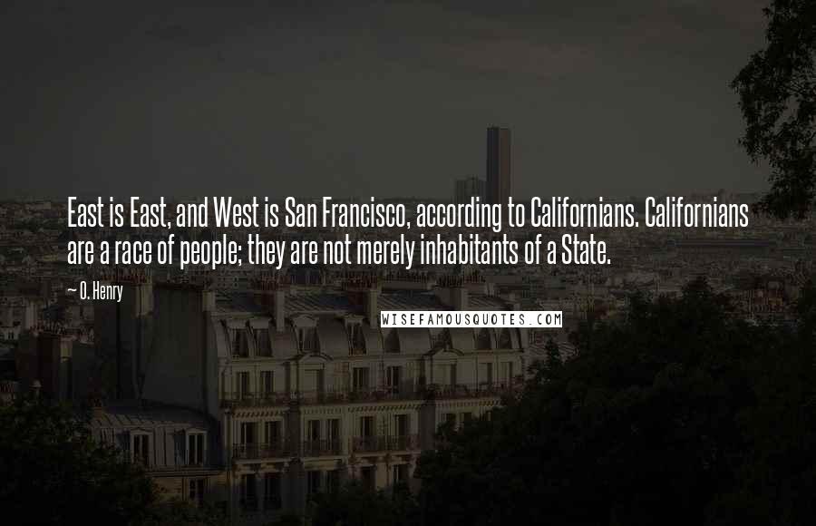 O. Henry Quotes: East is East, and West is San Francisco, according to Californians. Californians are a race of people; they are not merely inhabitants of a State.