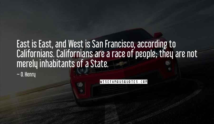 O. Henry Quotes: East is East, and West is San Francisco, according to Californians. Californians are a race of people; they are not merely inhabitants of a State.