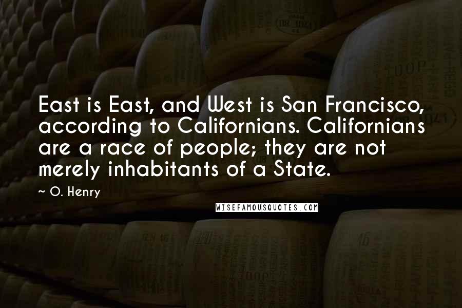 O. Henry Quotes: East is East, and West is San Francisco, according to Californians. Californians are a race of people; they are not merely inhabitants of a State.