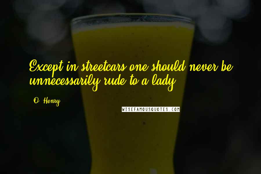 O. Henry Quotes: Except in streetcars one should never be unnecessarily rude to a lady.