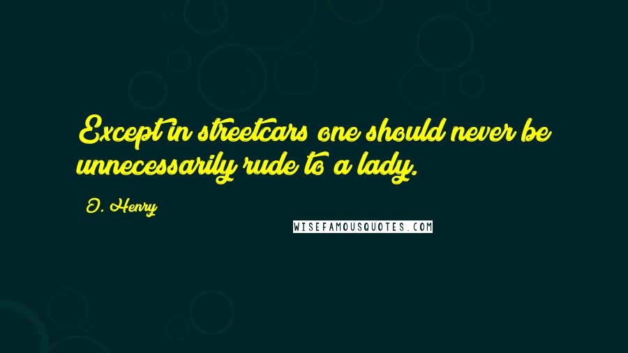 O. Henry Quotes: Except in streetcars one should never be unnecessarily rude to a lady.