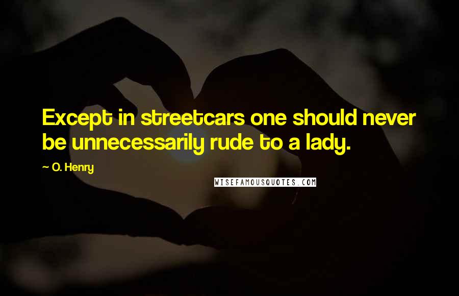 O. Henry Quotes: Except in streetcars one should never be unnecessarily rude to a lady.