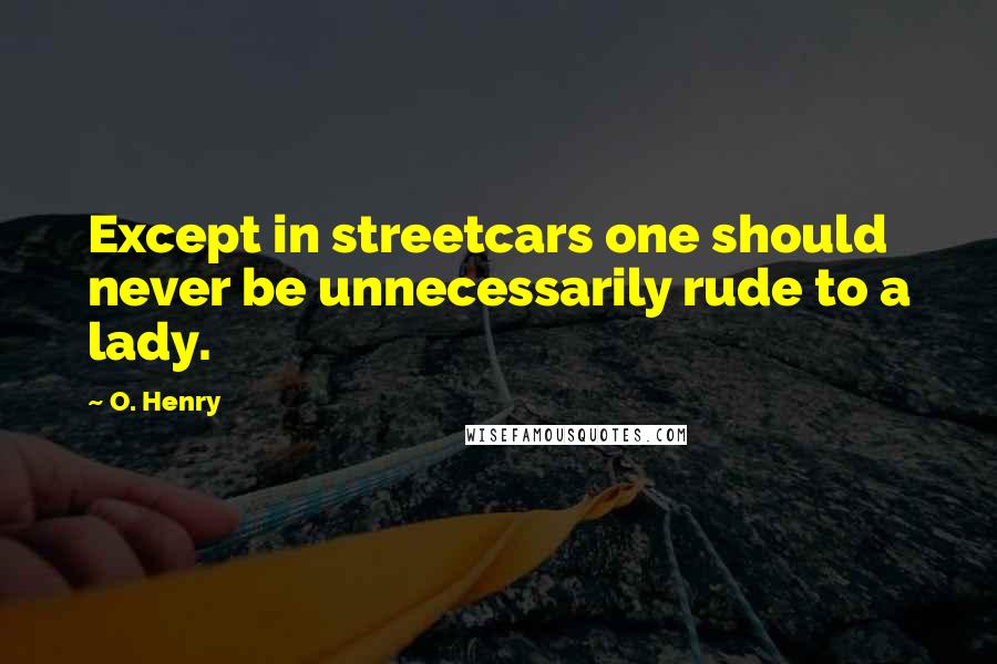 O. Henry Quotes: Except in streetcars one should never be unnecessarily rude to a lady.