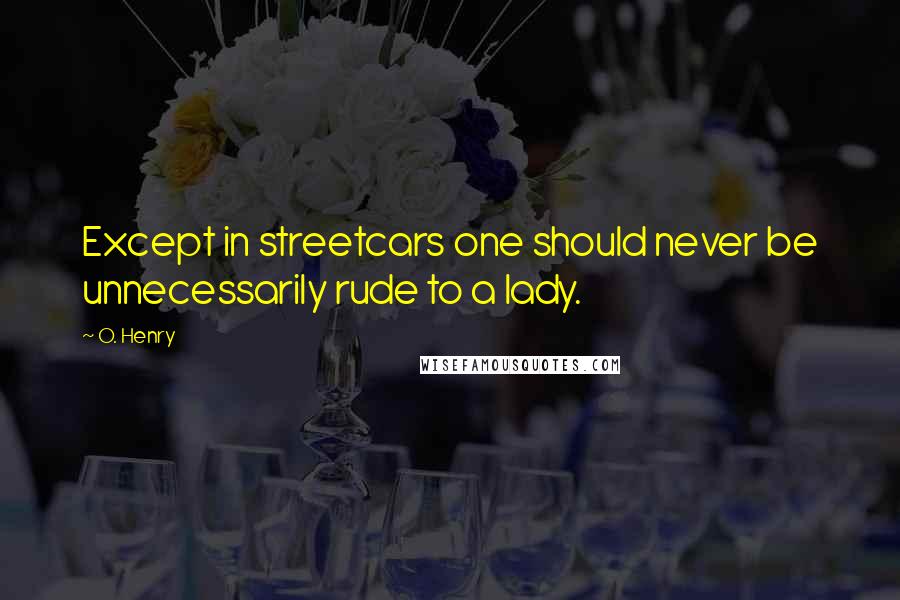 O. Henry Quotes: Except in streetcars one should never be unnecessarily rude to a lady.