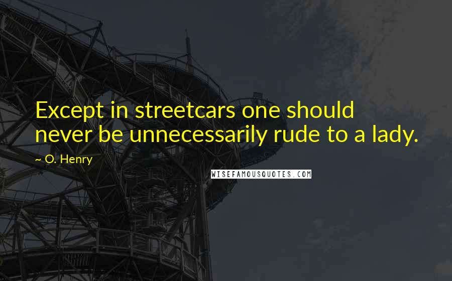 O. Henry Quotes: Except in streetcars one should never be unnecessarily rude to a lady.