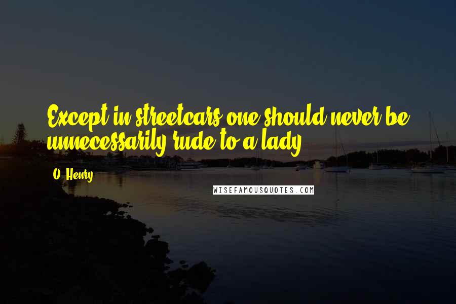 O. Henry Quotes: Except in streetcars one should never be unnecessarily rude to a lady.