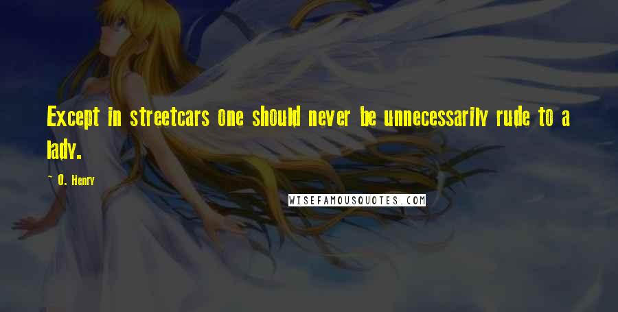 O. Henry Quotes: Except in streetcars one should never be unnecessarily rude to a lady.