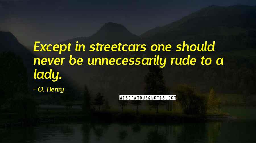 O. Henry Quotes: Except in streetcars one should never be unnecessarily rude to a lady.