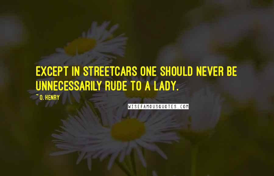 O. Henry Quotes: Except in streetcars one should never be unnecessarily rude to a lady.