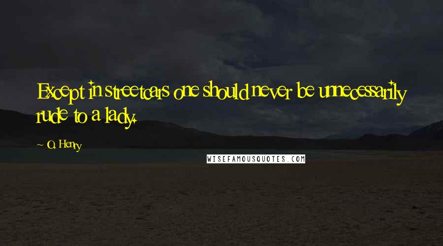 O. Henry Quotes: Except in streetcars one should never be unnecessarily rude to a lady.