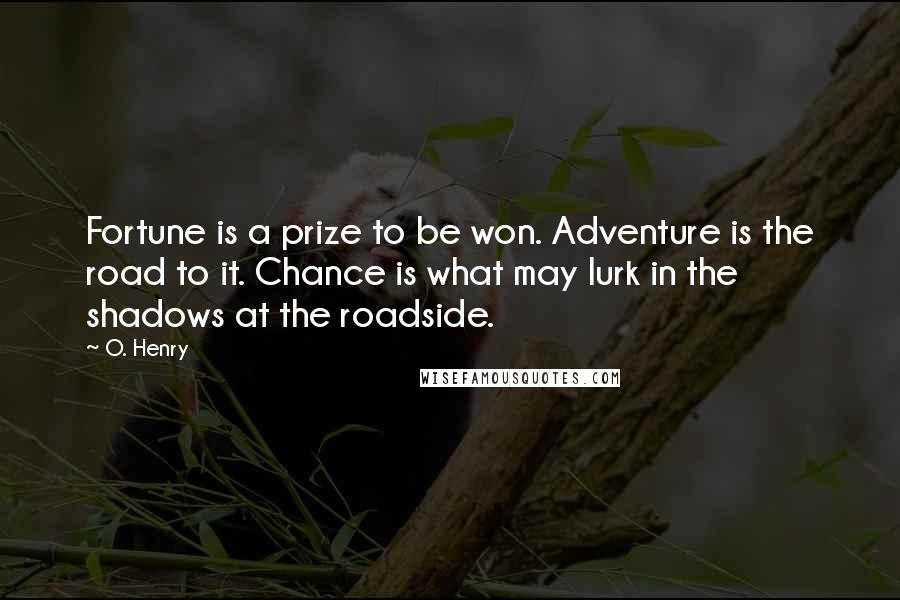 O. Henry Quotes: Fortune is a prize to be won. Adventure is the road to it. Chance is what may lurk in the shadows at the roadside.