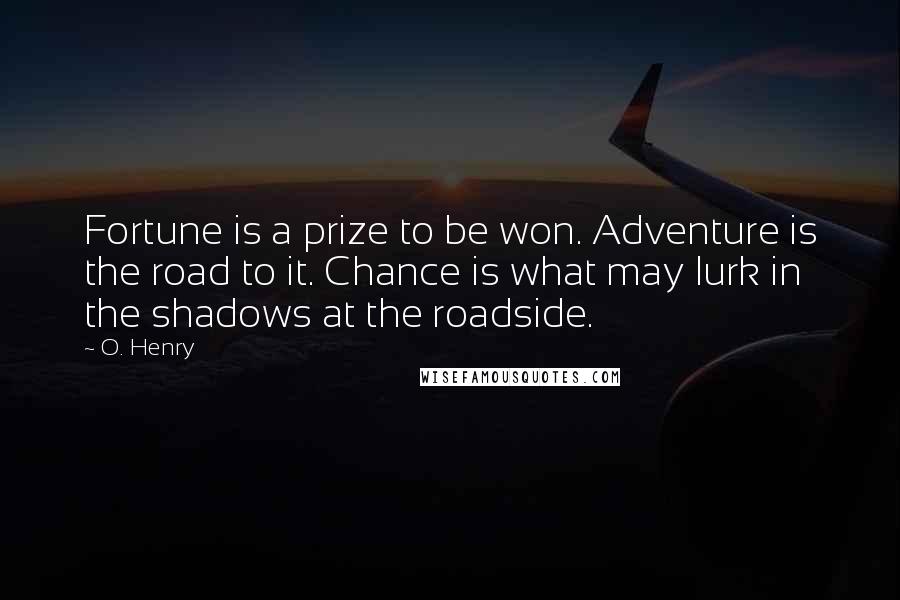 O. Henry Quotes: Fortune is a prize to be won. Adventure is the road to it. Chance is what may lurk in the shadows at the roadside.