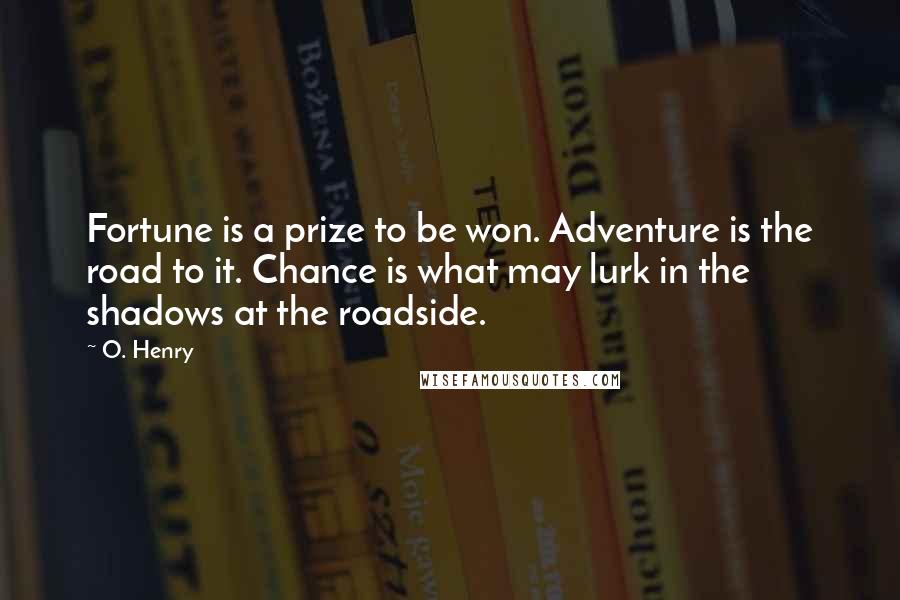 O. Henry Quotes: Fortune is a prize to be won. Adventure is the road to it. Chance is what may lurk in the shadows at the roadside.