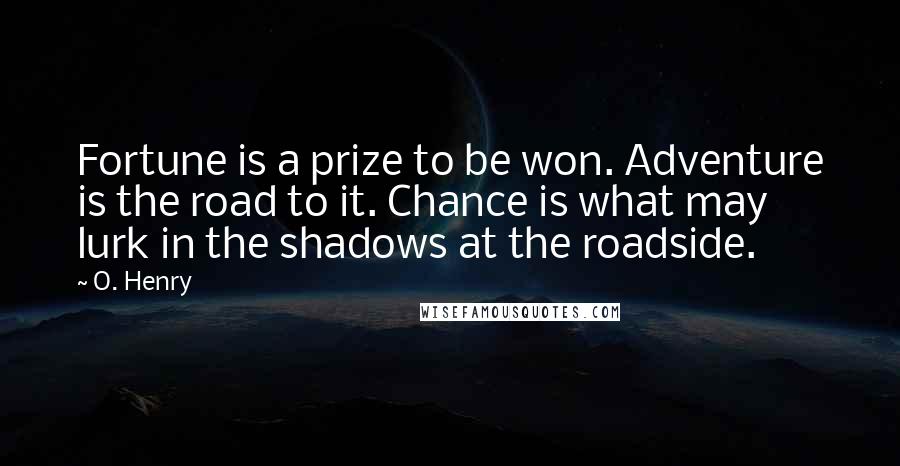 O. Henry Quotes: Fortune is a prize to be won. Adventure is the road to it. Chance is what may lurk in the shadows at the roadside.