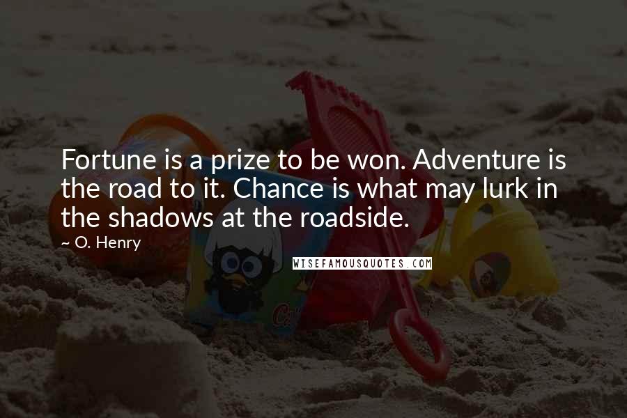 O. Henry Quotes: Fortune is a prize to be won. Adventure is the road to it. Chance is what may lurk in the shadows at the roadside.