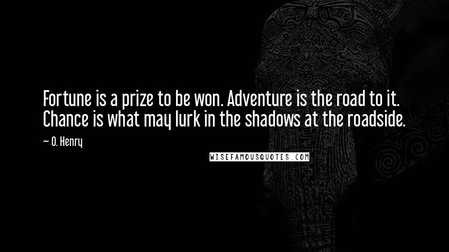 O. Henry Quotes: Fortune is a prize to be won. Adventure is the road to it. Chance is what may lurk in the shadows at the roadside.