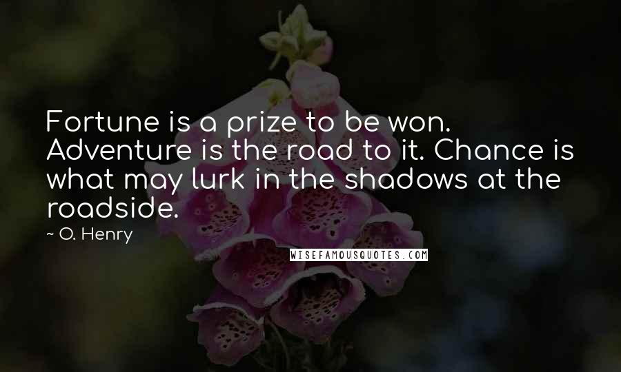 O. Henry Quotes: Fortune is a prize to be won. Adventure is the road to it. Chance is what may lurk in the shadows at the roadside.