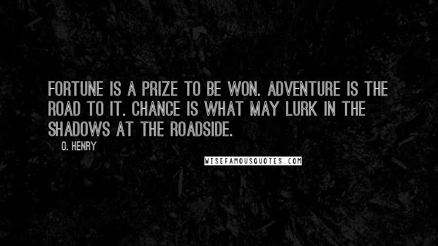 O. Henry Quotes: Fortune is a prize to be won. Adventure is the road to it. Chance is what may lurk in the shadows at the roadside.