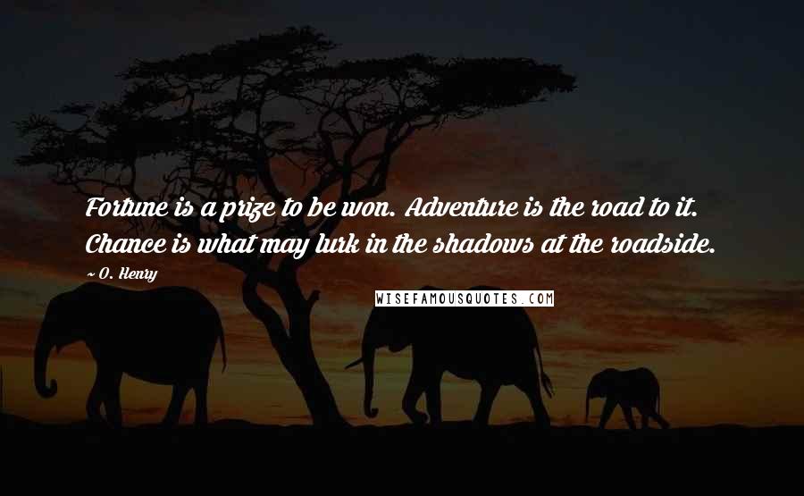 O. Henry Quotes: Fortune is a prize to be won. Adventure is the road to it. Chance is what may lurk in the shadows at the roadside.