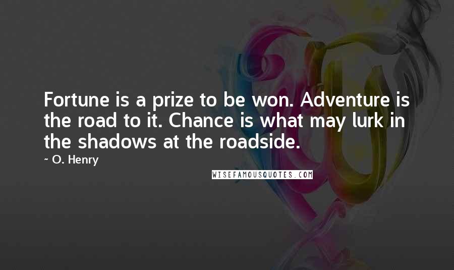 O. Henry Quotes: Fortune is a prize to be won. Adventure is the road to it. Chance is what may lurk in the shadows at the roadside.