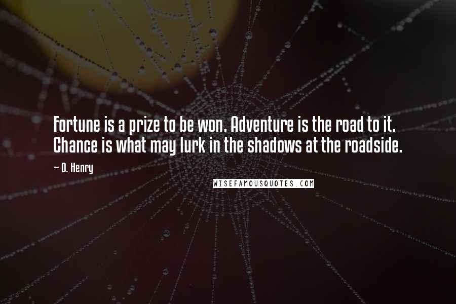 O. Henry Quotes: Fortune is a prize to be won. Adventure is the road to it. Chance is what may lurk in the shadows at the roadside.