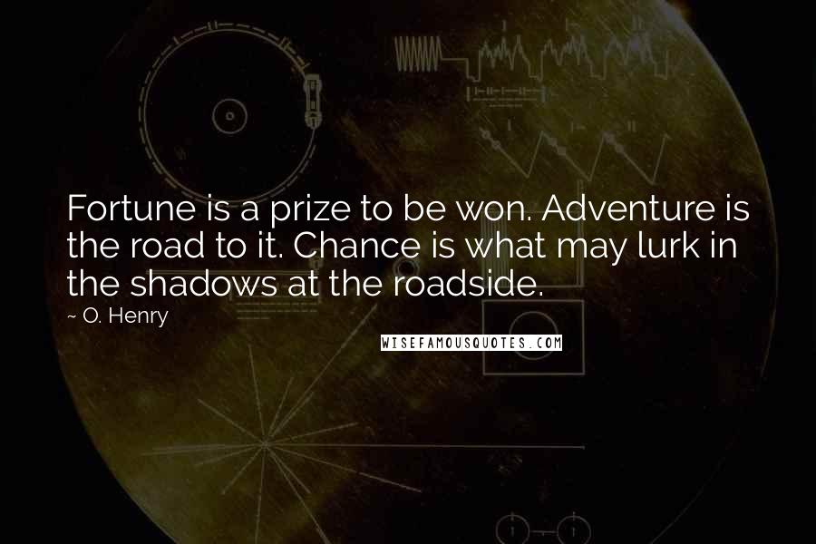 O. Henry Quotes: Fortune is a prize to be won. Adventure is the road to it. Chance is what may lurk in the shadows at the roadside.