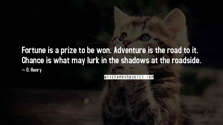 O. Henry Quotes: Fortune is a prize to be won. Adventure is the road to it. Chance is what may lurk in the shadows at the roadside.