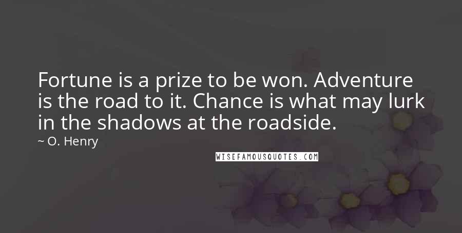 O. Henry Quotes: Fortune is a prize to be won. Adventure is the road to it. Chance is what may lurk in the shadows at the roadside.