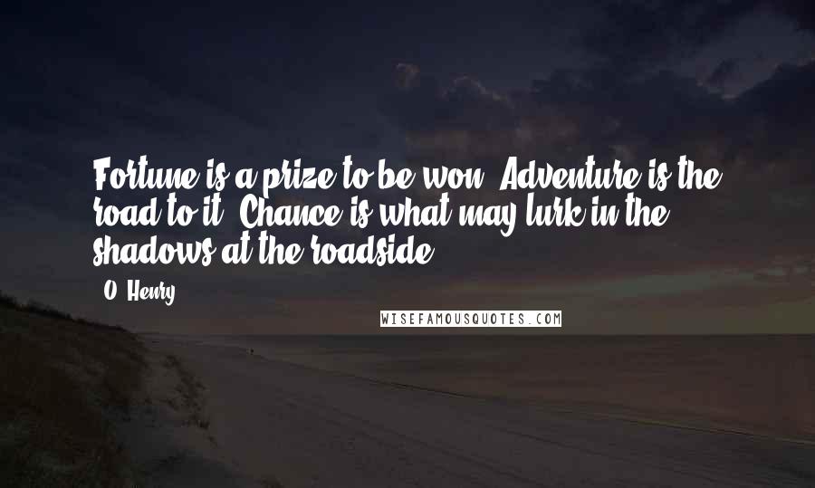 O. Henry Quotes: Fortune is a prize to be won. Adventure is the road to it. Chance is what may lurk in the shadows at the roadside.