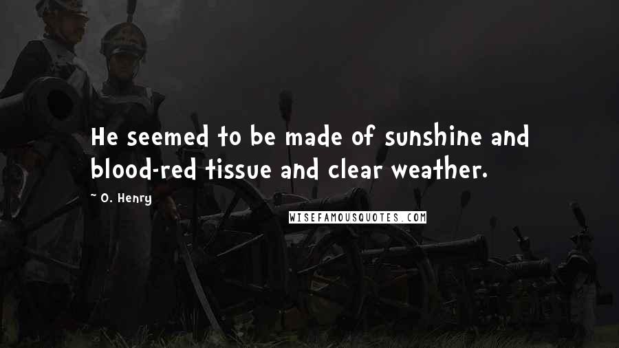 O. Henry Quotes: He seemed to be made of sunshine and blood-red tissue and clear weather.