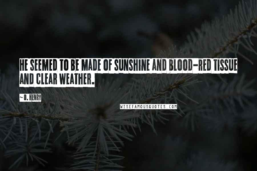 O. Henry Quotes: He seemed to be made of sunshine and blood-red tissue and clear weather.